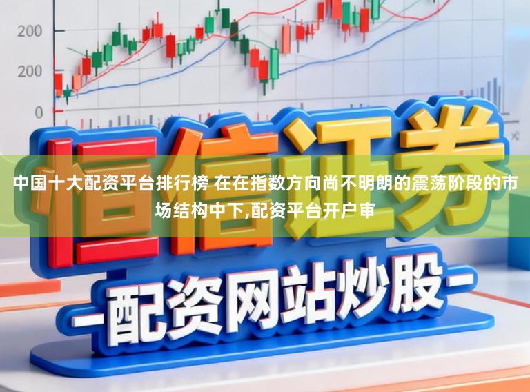 中国十大配资平台排行榜 在在指数方向尚不明朗的震荡阶段的市场结构中下,配资平台开户审