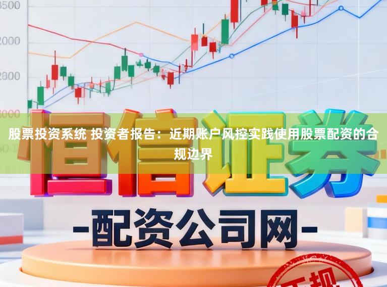 股票投资系统 投资者报告：近期账户风控实践使用股票配资的合规边界