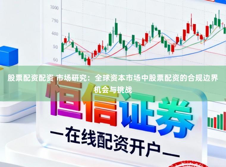 股票配资配资 市场研究：全球资本市场中股票配资的合规边界机会与挑战