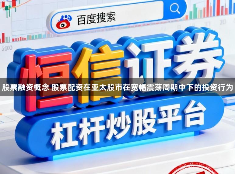 股票融资概念 股票配资在亚太股市在宽幅震荡周期中下的投资行为