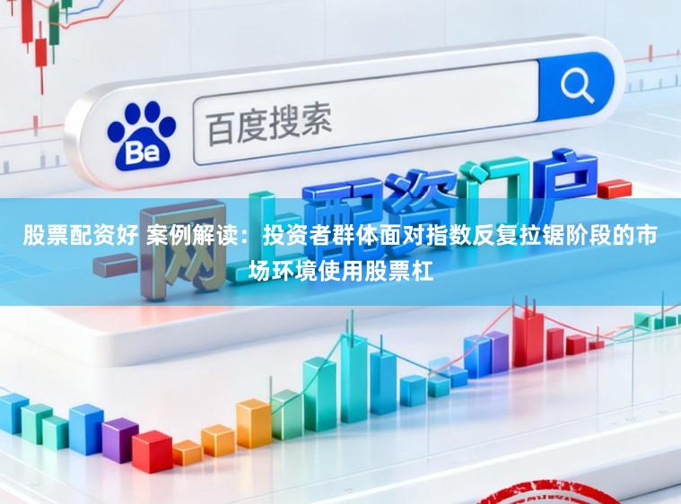 股票配资好 案例解读：投资者群体面对指数反复拉锯阶段的市场环境使用股票杠