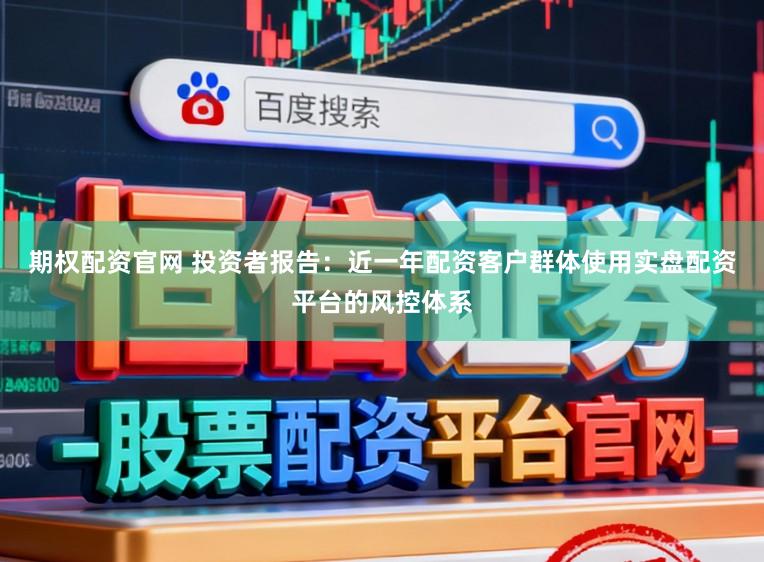 期权配资官网 投资者报告：近一年配资客户群体使用实盘配资平台的风控体系
