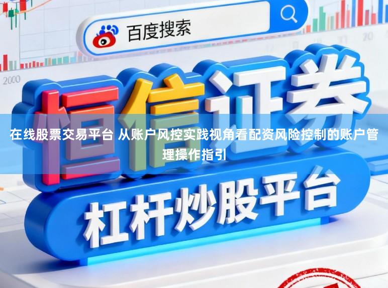 在线股票交易平台 从账户风控实践视角看配资风险控制的账户管理操作指引