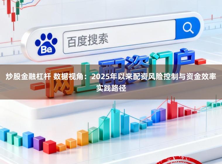 炒股金融杠杆 数据视角：2025年以来配资风险控制与资金效率实践路径