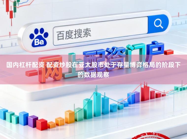 国内杠杆配资 配资炒股在亚太股市处于存量博弈格局的阶段下的数据观察