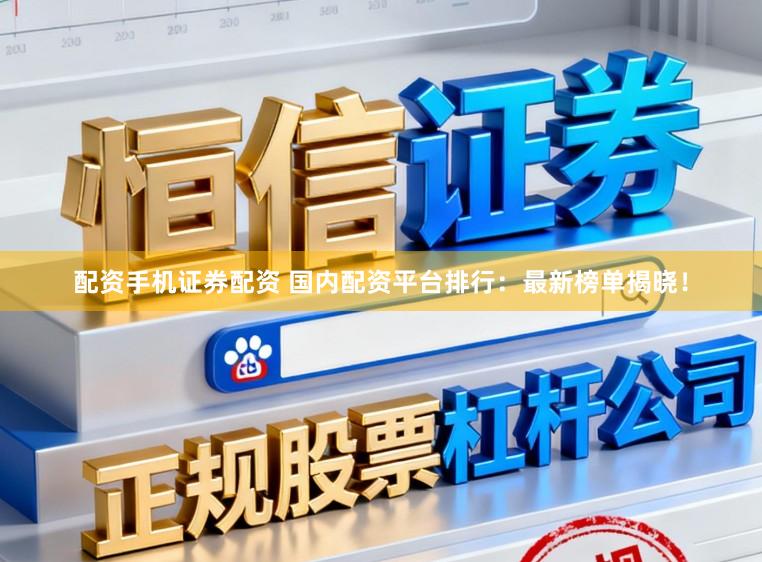 配资手机证券配资 国内配资平台排行：最新榜单揭晓！