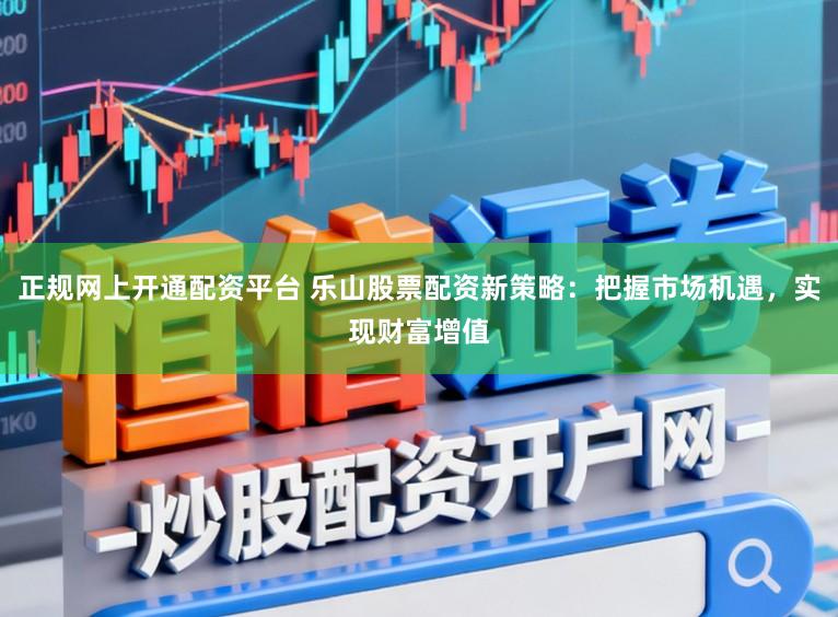 正规网上开通配资平台 乐山股票配资新策略：把握市场机遇，实现财富增值