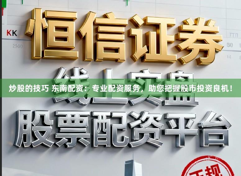 炒股的技巧 东南配资:专业配资服务,助您把握股市投资良机!