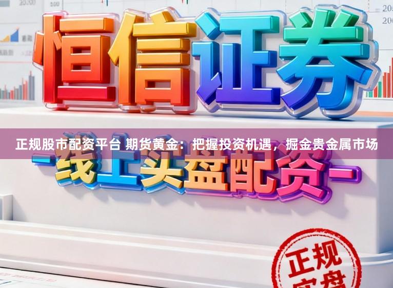 正规股市配资平台 期货黄金：把握投资机遇，掘金贵金属市场