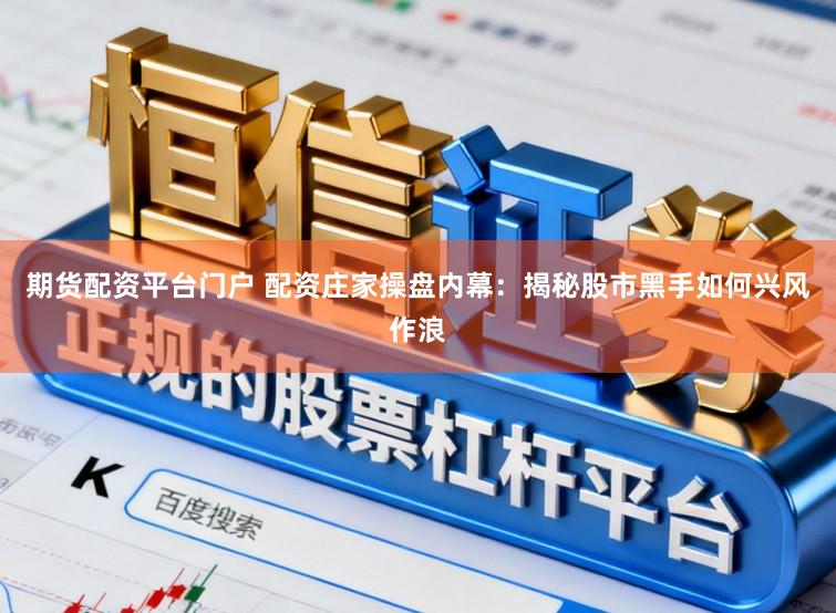 期货配资平台门户 配资庄家操盘内幕：揭秘股市黑手如何兴风作浪