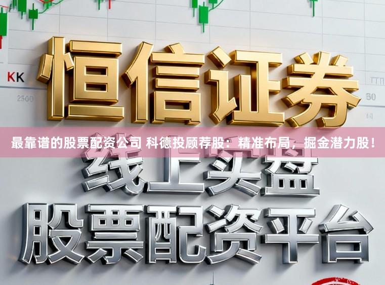 最靠谱的股票配资公司 科德投顾荐股:精准布局,掘金潜力股!