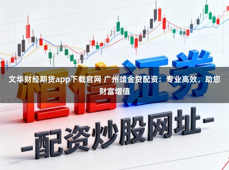 文华财经期货app下载官网 广州雄金贷配资：专业高效，助您财富增值
