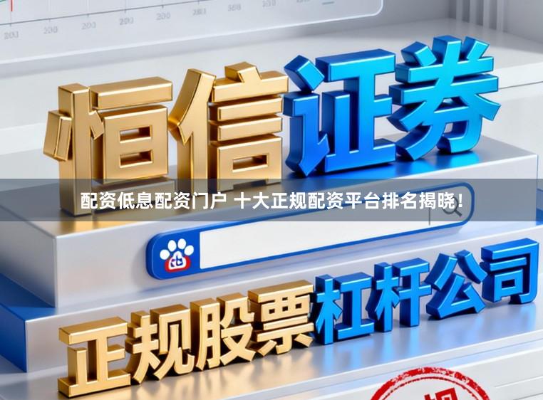 配资低息配资门户 十大正规配资平台排名揭晓！