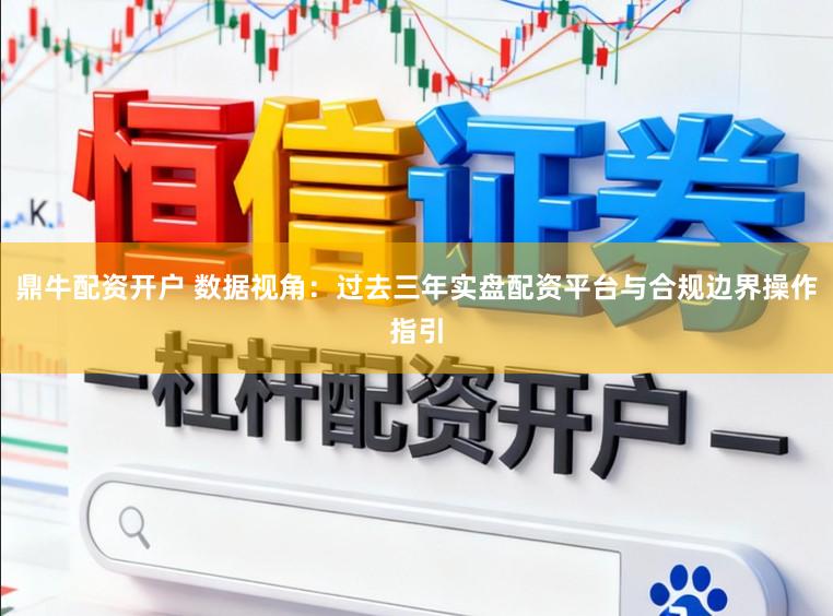 鼎牛配资开户 数据视角：过去三年实盘配资平台与合规边界操作指引