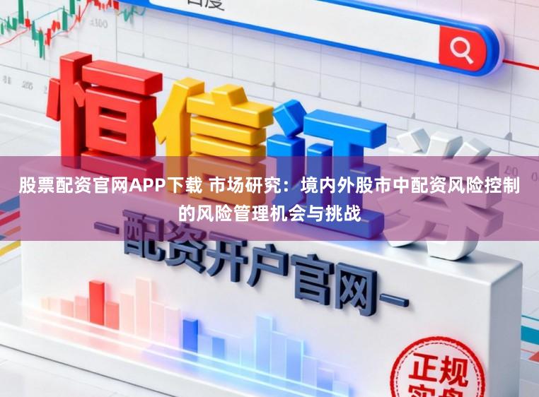 股票配资官网APP下载 市场研究：境内外股市中配资风险控制的风险管理机会与挑战
