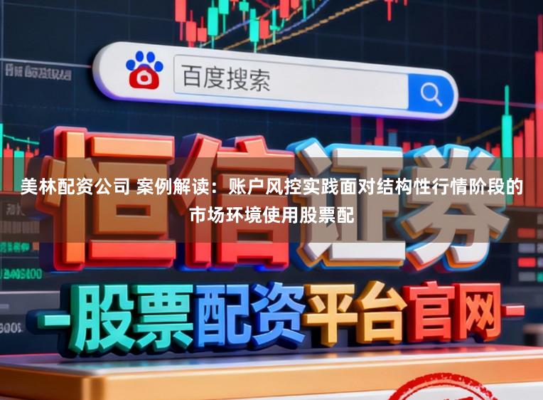 美林配资公司 案例解读：账户风控实践面对结构性行情阶段的市场环境使用股票配