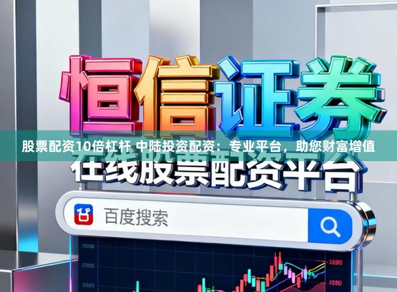 股票配资10倍杠杆 中陆投资配资：专业平台，助您财富增值