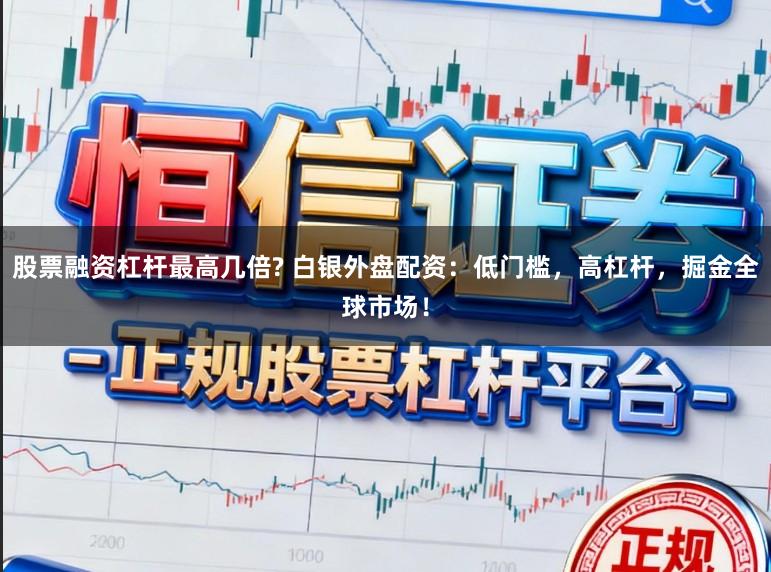 股票融资杠杆最高几倍? 白银外盘配资：低门槛，高杠杆，掘金全球市场！
