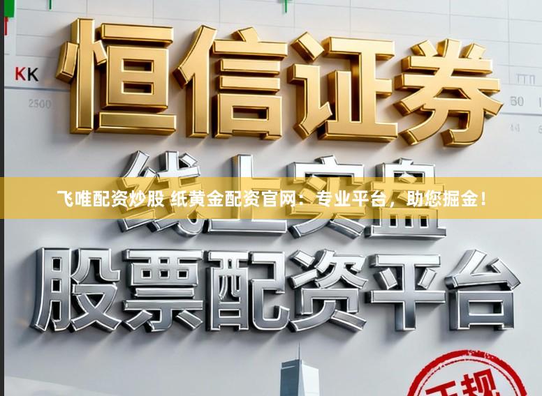 飞唯配资炒股 纸黄金配资官网：专业平台，助您掘金！
