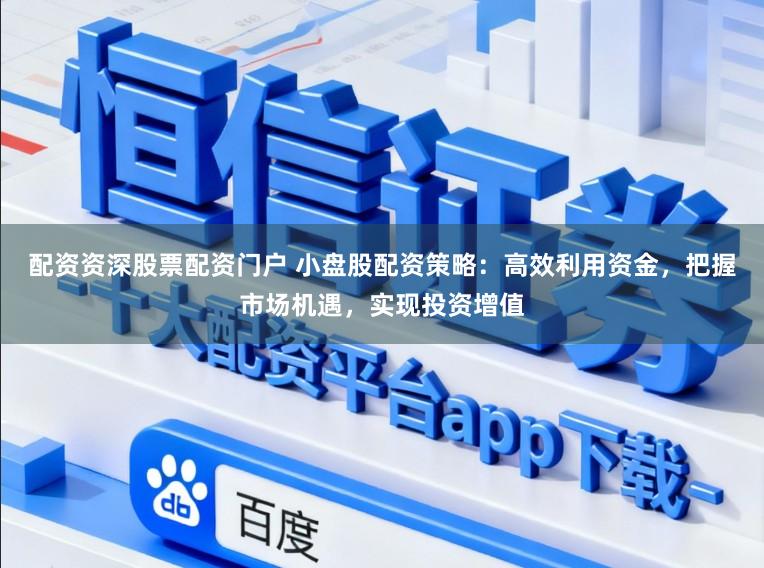配资资深股票配资门户 小盘股配资策略:高效利用资金,把握市场机遇,实现投资增值