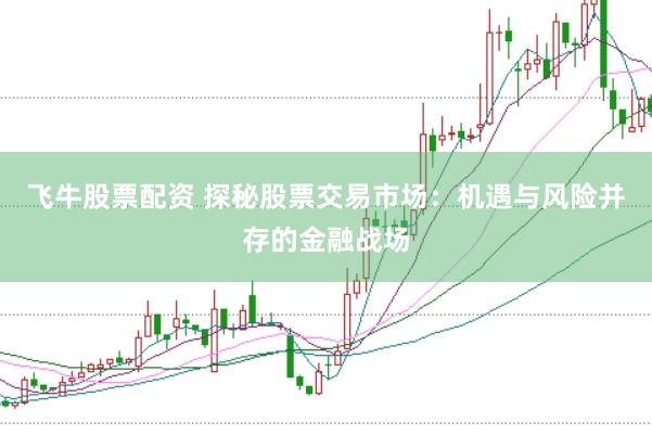 飞牛股票配资 探秘股票交易市场:机遇与风险并存的金融战场