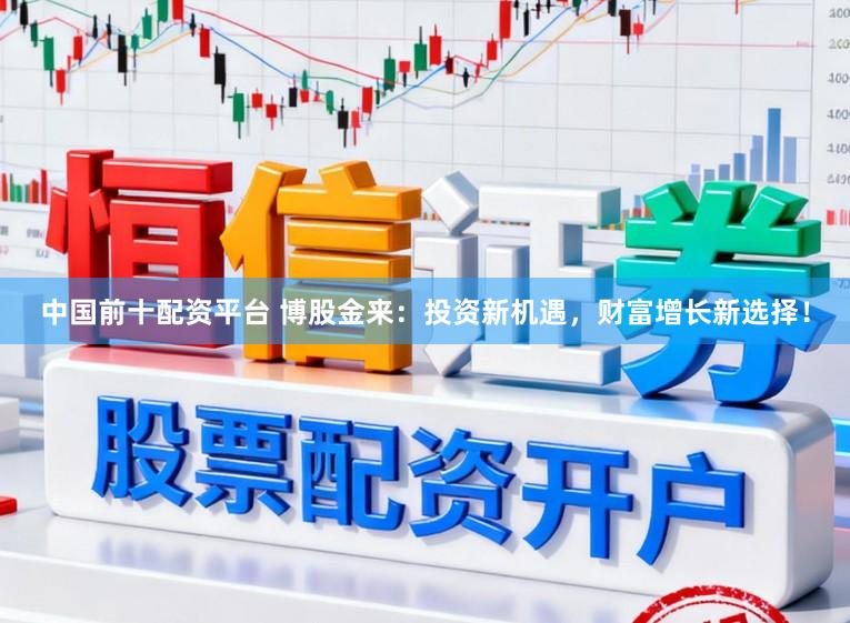 中国前十配资平台 博股金来：投资新机遇，财富增长新选择！