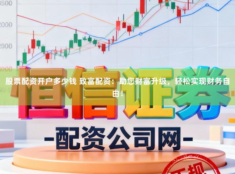 股票配资开户多少钱 致富配资：助您财富升级，轻松实现财务自由！