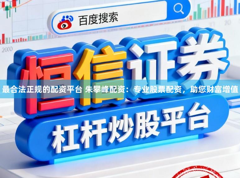最合法正规的配资平台 朱攀峰配资:专业股票配资,助您财富增值