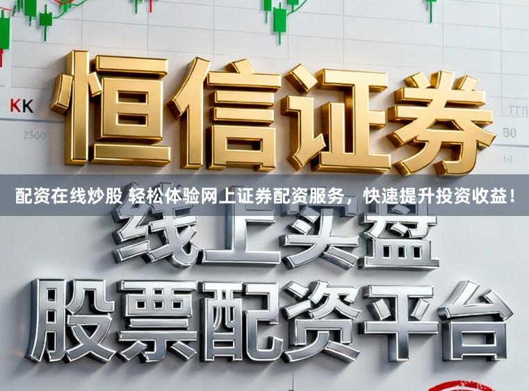 配资在线炒股 轻松体验网上证券配资服务，快速提升投资收益！