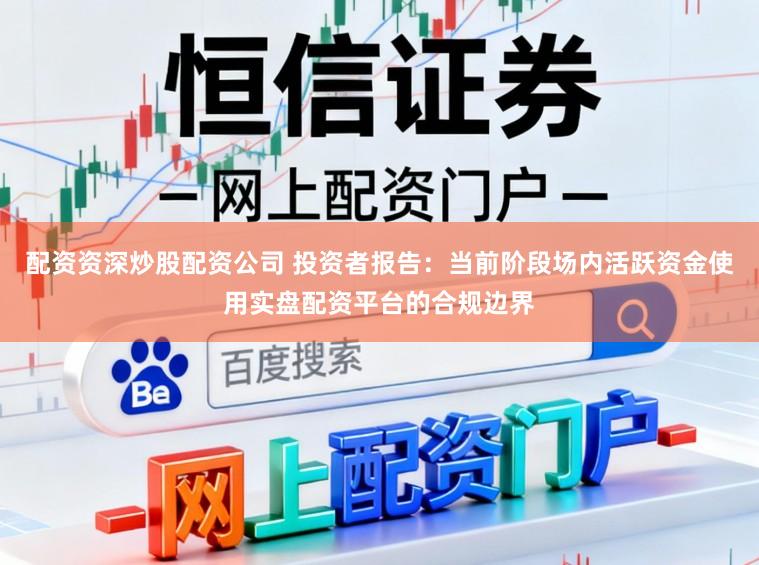 配资资深炒股配资公司 投资者报告:当前阶段场内活跃资金使用实盘配资平台的合规边界