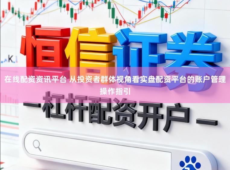 在线配资资讯平台 从投资者群体视角看实盘配资平台的账户管理操作指引