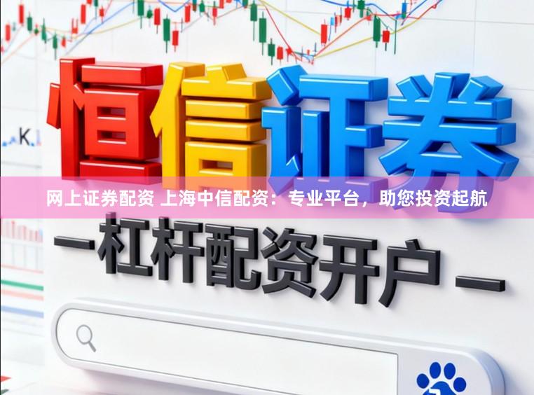 网上证券配资 上海中信配资：专业平台，助您投资起航
