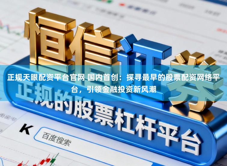 正规天眼配资平台官网 国内首创：探寻最早的股票配资网络平台，引领金融投资新风潮