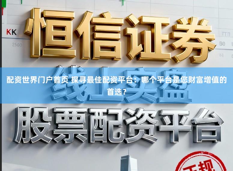 配资世界门户首页 探寻最佳配资平台：哪个平台是您财富增值的首选？