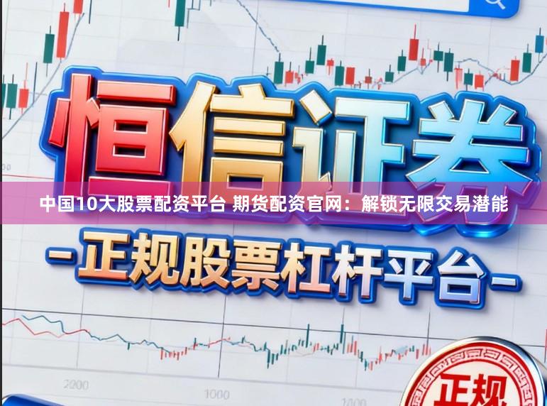 中国10大股票配资平台 期货配资官网：解锁无限交易潜能