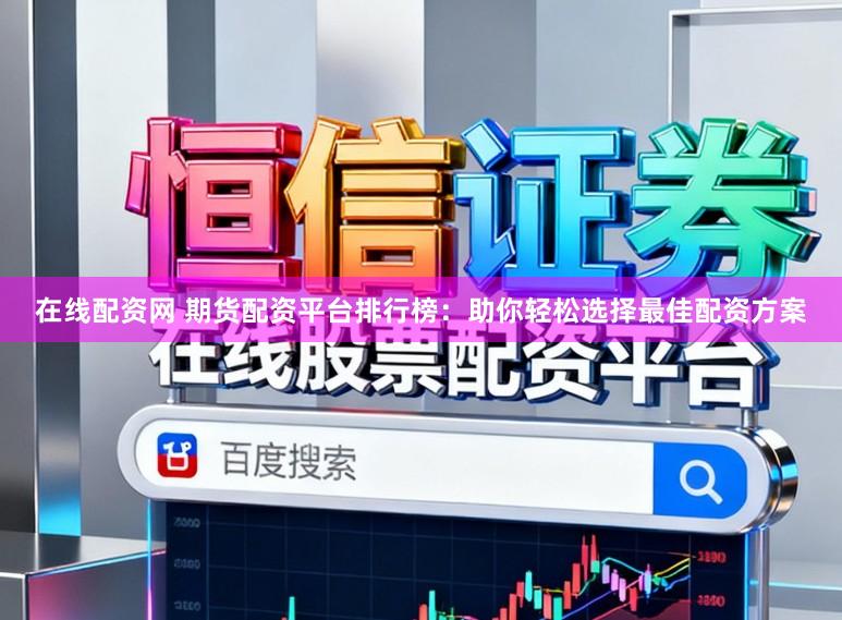 在线配资网 期货配资平台排行榜:助你轻松选择最佳配资方案