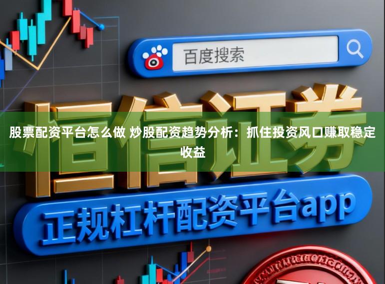 股票配资平台怎么做 炒股配资趋势分析：抓住投资风口赚取稳定收益