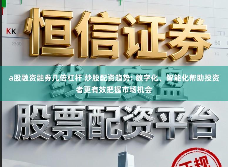 a股融资融券几倍杠杆 炒股配资趋势: 数字化、智能化帮助投资者更有效把握市场机会