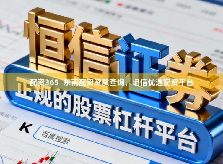 配资365  东南配资资质查询，堪信优选配资平台