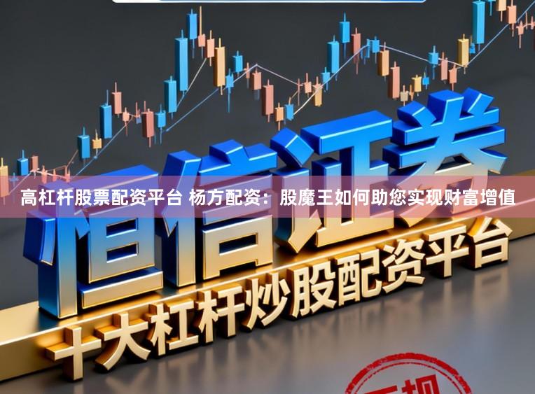 高杠杆股票配资平台 杨方配资:股魔王如何助您实现财富增值