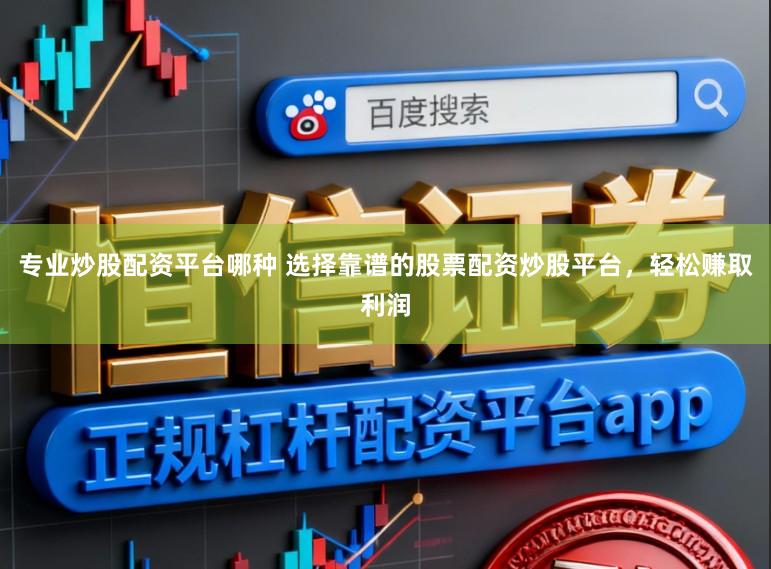 专业炒股配资平台哪种 选择靠谱的股票配资炒股平台，轻松赚取利润