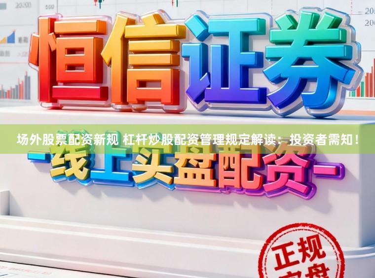 场外股票配资新规 杠杆炒股配资管理规定解读：投资者需知！