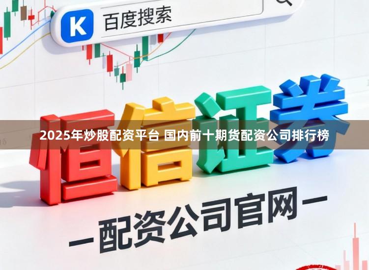 2025年炒股配资平台 国内前十期货配资公司排行榜