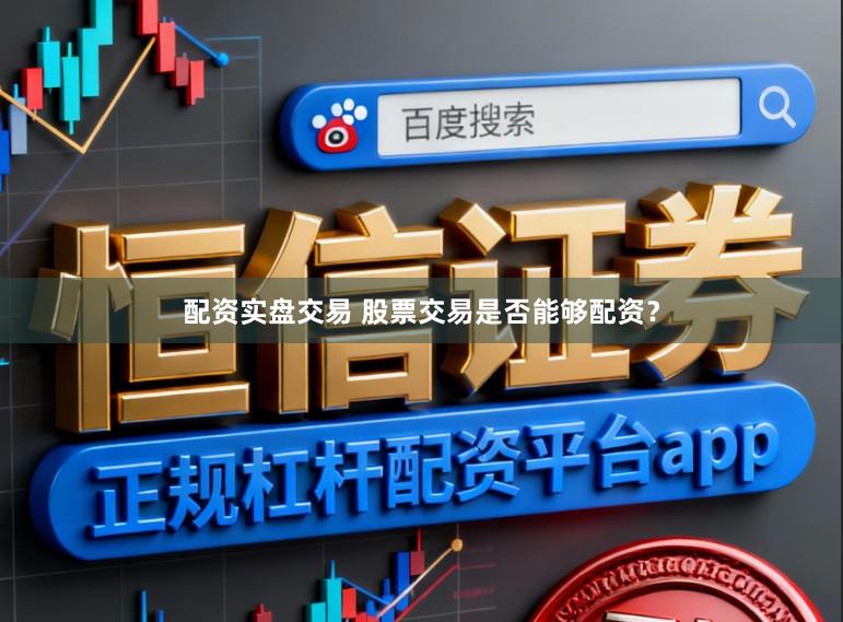 配资实盘交易 股票交易是否能够配资?