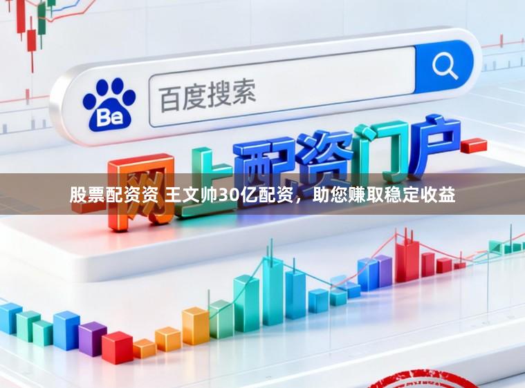股票配资资 王文帅30亿配资，助您赚取稳定收益