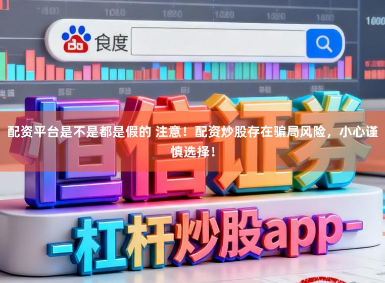配资平台是不是都是假的 注意！配资炒股存在骗局风险，小心谨慎选择！