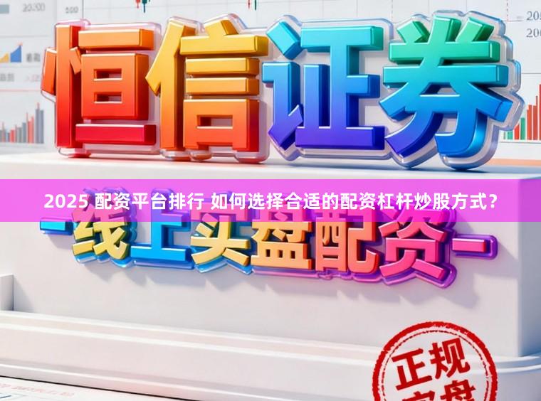 2025 配资平台排行 如何选择合适的配资杠杆炒股方式？