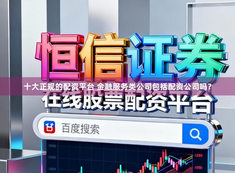 十大正规的配资平台 金融服务类公司包括配资公司吗？