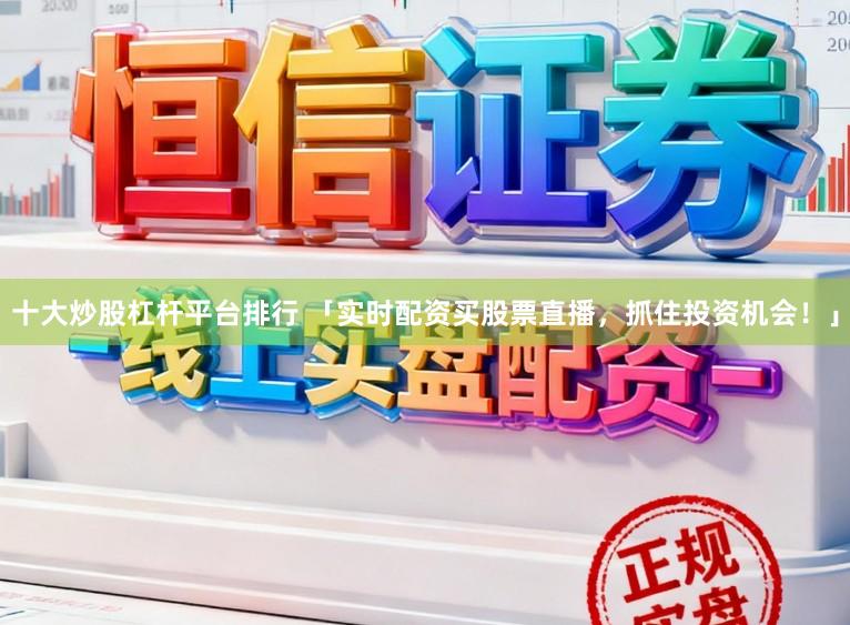 十大炒股杠杆平台排行 「实时配资买股票直播，抓住投资机会！」