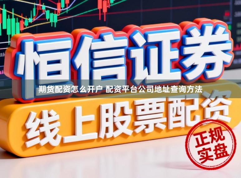 期货配资怎么开户 配资平台公司地址查询方法
